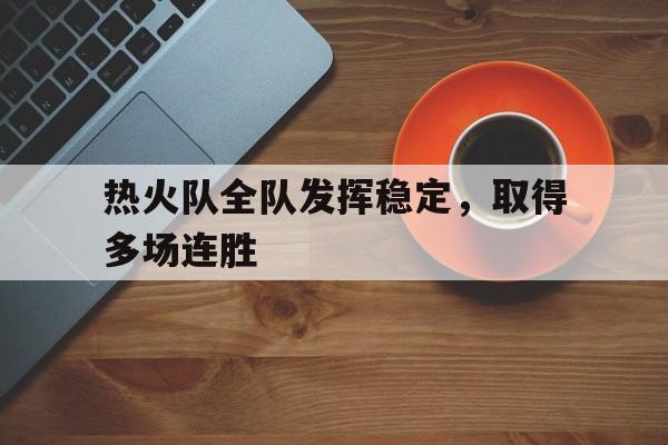 热火队全队发挥稳定，取得多场连胜