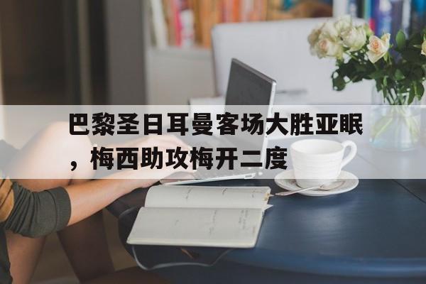 包含巴黎圣日耳曼客场大胜亚眠，梅西助攻梅开二度的词条