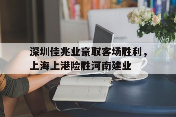 深圳佳兆业豪取客场胜利，上海上港险胜河南建业的简单介绍