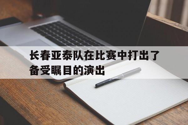 长春亚泰队在比赛中打出了备受瞩目的演出