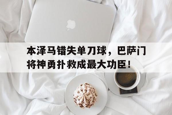 本泽马错失单刀球，巴萨门将神勇扑救成最大功臣！本泽马开场21秒攻破巴萨球门